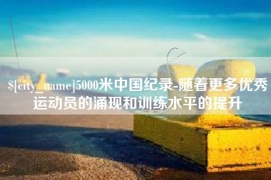 银川5000米中国纪录-随着更多优秀运动员的涌现和训练水平的提升