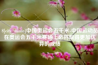 银川中国奥运会五千米-中国运动员在奥运会五千米赛场上必将取得更加优异的成绩