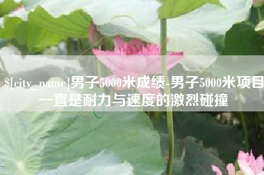 银川男子5000米成绩-男子5000米项目一直是耐力与速度的激烈碰撞