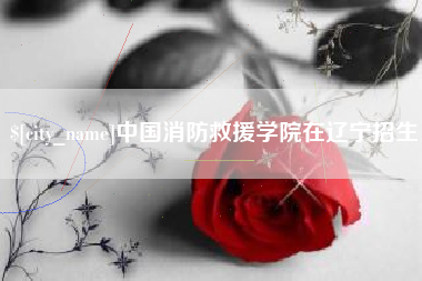 银川中国消防救援学院在辽宁招生