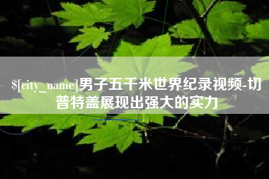 银川男子五千米世界纪录视频-切普特盖展现出强大的实力