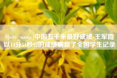 银川中国五千米最好成绩-王军霞以14分51秒92的成绩刷新了全国学生记录