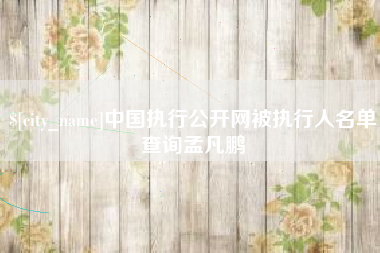 银川中国执行公开网被执行人名单查询孟凡鹏