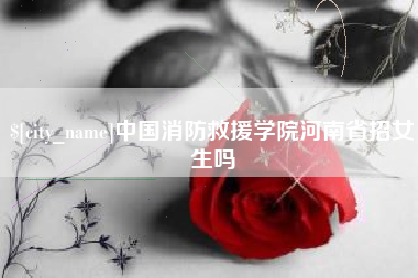 银川中国消防救援学院河南省招女生吗