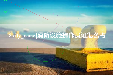 银川消防设施操作员证怎么考