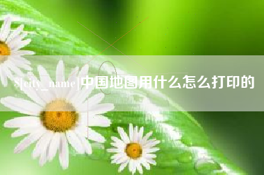 银川中国地图用什么怎么打印的