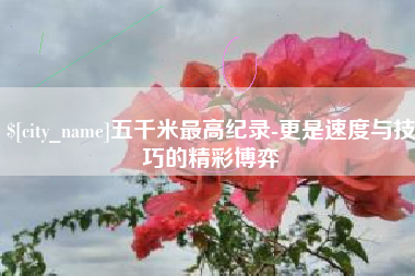 银川五千米最高纪录-更是速度与技巧的精彩博弈