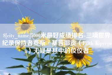 银川5000米最好成绩排名-三项世界纪录保持者费斯·基普耶贡（Faith Kipyegon）无疑是其中的佼佼者