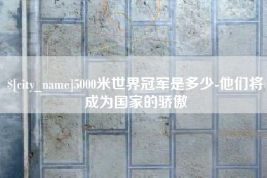 银川5000米世界冠军是多少-他们将成为国家的骄傲