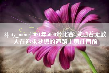 银川2021年5000米比赛-激励着无数人在追求梦想的道路上勇往直前