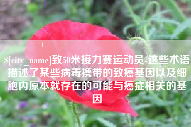 银川致50米接力赛运动员-这些术语描述了某些病毒携带的致癌基因以及细胞内原本就存在的可能与癌症相关的基因