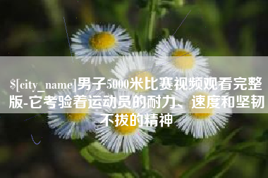银川男子5000米比赛视频观看完整版-它考验着运动员的耐力、速度和坚韧不拔的精神