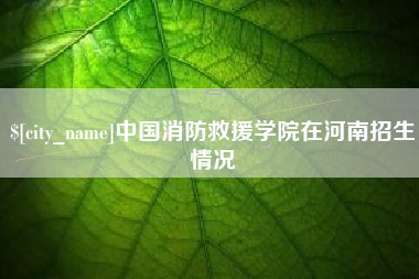 银川中国消防救援学院在河南招生情况