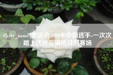银川奥运会5000米中国选手-一次次踏上这片充满挑战的赛场