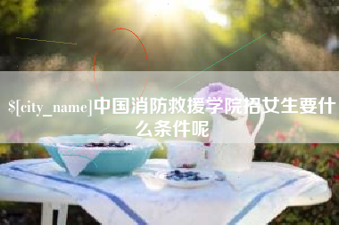 银川中国消防救援学院招女生要什么条件呢