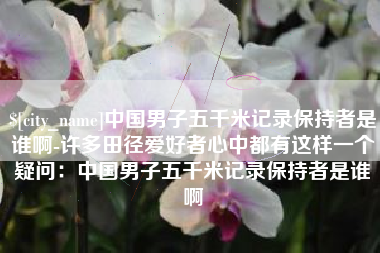 银川中国男子五千米记录保持者是谁啊-许多田径爱好者心中都有这样一个疑问:中国男子五千米记录保持者是谁啊 银川中国男子五千米记录保持者是谁啊-许多田径爱好者心中都有这样一个疑问:中国男子五千米记录保持者是谁啊