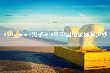 银川男子5000米中国纪录是多少秒