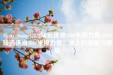 银川2020短道速滑3000米接力赛-2020短道速滑3000米接力赛：冰上的速度与激情