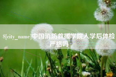 银川中国消防救援学院入学后体检严格吗