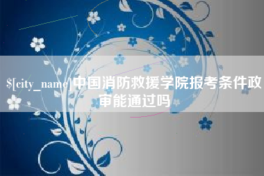 银川中国消防救援学院报考条件政审能通过吗